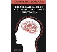 Empowering Emotions: The Ultimate Guide To C.A.L.M Amid Life's Pains And Trauma