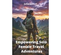Empowering Solo Female Travel Adventures: Safe, Inspiring Journeys for Women Travelers