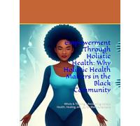 Empowerment Through Holistic Health: Why Holistic Health Matters in the Black Community: Whole & Thriving... Reclaiming Holistic Health, Healing, and Joy for Black Americans