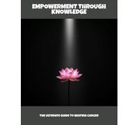 Empowerment Through Knowledge: The Ultimate Guide To Beating Cancer