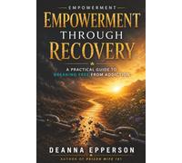 Empowerment Through Recovery: A Practical Guide to Breaking Free from Addiction, Preventing Relapse, and Rebuilding Your Life
