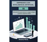 EMPRENDE CON INTELIGENCIA ARTIFICIAL: GUIA PRACTICA PARA LANZAR TU NEGOCIO DIGITAL Y GENERAR INGRESOS ONLINE