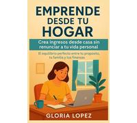 Emprende Desde Tu Hogar: Crea ingresos desde casa sin renunciar a tu vida personal: El equilibrio perfecto entre tu propósito, tu familia y tus finanzas