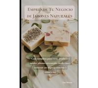 Emprende Tu Negocio de Jabones Naturales: Guía completa para crear, producir y vender jabones artesanales desde casa y construir un negocio rentable y consciente