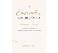 Emprender con propósito: De la pasión a la acción: guía práctica para crear un negocio alineado con tu vida y tu talento