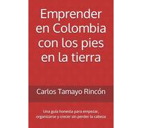 Emprender en Colombia con los pies en la tierra: Una guía honesta para empezar, organizarse y crecer sin perder la cabeza