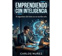 EMPRENDIENDO CON INTELIGENCIA: El algoritmo del éxito no se escribe solo (Novela de Negocios, Productividad y Automatización para Emprendedores Modernos)