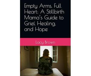 Empty Arms, Full Heart: A Stillbirth Mama’s Guide to Grief, Healing, and Hope