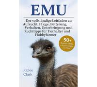 EMU: Der vollständige Leitfaden zu Aufzucht, Pflege, Fütterung, Verhalten, Unterbringung und Zuchttipps für Tierhalter und Hobbyfarmer