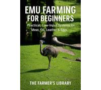 Emu Farming for Beginners: A Practical Guide to Raising Emus for Meat, Oil, Leather and Eggs: Low-Input Systems for Housing, Feeding, Breeding, Health and Profitable Small-Farm Production