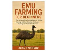 Emu Farming for Beginners: The Complete Emu Farming Guide for Beginners for Raising, Breeding, Nutrition, Housing, and Building a Profitable Emu Farming Business