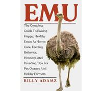 EMU: The Complete Guide To Raising Happy, Healthy Emus At Home: Care, Feeding, Behavior, Housing, And Breeding Tips For Pet Owners And Hobby Farmers