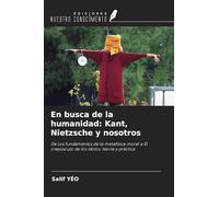 En busca de la humanidad: Kant, Nietzsche y nosotros: De Los fundamentos de la metafísica moral a El crepúsculo de los ídolos: teoría y práctica