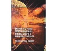 EN BUSCA DE LA VERDAD SOBRE LA VIDA HUMANA Y EL ALMA, A TRAVÉS DE LA FILOSOFÍA Y LA CIENCIA