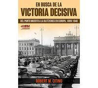 en busca de la victoria decisiva. del punto muerto a la blitzkrieg en europa, 1899-1940. (HISTORIA MILITAR)