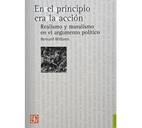 En El Principio Era La Accion.: Realismo y Moralismo En El Argumento Politico.: Realismo y moralismo en el argumento politico / Realism and Moralism in Political Argument (Filosofia (fce))