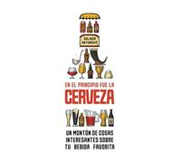 En el principio fue la cerveza: Un montón de cosas interesantes sobre tu bebida favorita