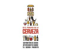 En el principio fue la cerveza: Un montón de cosas interesantes sobre tu bebida favorita
