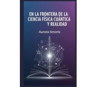 En la Frontera de la Ciencia: Física Cuántica y Realidad