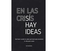 EN LAS CRISIS SÍ HAY IDEAS: Qué hacer cuando no sabes qué hacer para reconstruir tu vida paso a paso