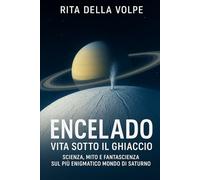 Encelado: Vita sotto il Ghiaccio - Scienza, Mito e Fantascienza sul più enigmatico mondo di Saturno: Un viaggio tra scoperte scientifiche, ecosistemi ... ispirati alla luna ribelle di Saturno.