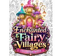Enchanted Fairy Villages Coloring Book: 50 Enchanted Fairy Houses, Cozy Fantasy Cottages, Magical Mushroom Homes, Storybook Villages, Hidden Gardens ... Scenes for Relaxation and Stress Relief