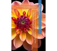 Enchanted Macros: Capturing the Hidden World of Flowers: The Art and Technique of Macro Flower Photography (Macro Photography Guide)