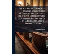 Enciclopedia Giuridica Ovvero Esposizione Organica Della Scienza Del Dirito E Dello Stato Fondata Sui Pricipi Di Una Filosofia Etico-legale, Volume 2...