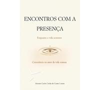 Encontros com a Presença: Enquanto a vida acontece - Consciência no meio da vida comum