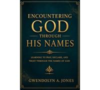 Encountering GOD Through His Names: Learning to Pray, Declare, and Trust Through The Names of God
