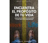 ENCUENTRA EL PROPÓSITO DE TU VIDA: CÓMO ENCONTRAR TU VOCACIÓN Y VIVIR UNA VIDA CON SENTIDO