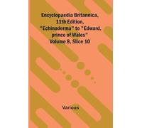 Encyclopaedia Britannica, 11th Edition, "Echinoderma" to "Edward, prince of Wales" Volume 8, Slice 10