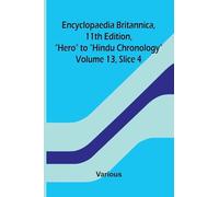 Encyclopaedia Britannica, 11th Edition, "Hero" to "Hindu Chronology" Volume 13, Slice 4