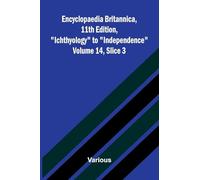 Encyclopaedia Britannica, 11th Edition, "Ichthyology" to "Independence" Volume 14, Slice 3