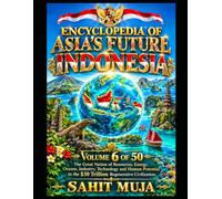 ENCYCLOPEDIA OF ASIA’S FUTURE: INDONESIA: Volume 6 of 50: The Great Nation of Resources, Energy, Oceans, Industry, Technology and Human Potential in the $30 Trillion Regenerative Civilization