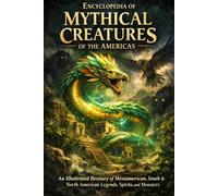 Encyclopedia of Mythical Creatures of the Americas An Illustrated Bestiary of Mesoamerican, South & North American Legends, Spirits, and Monsters