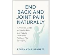 End Back and Joint Pain Naturally: A Practical Guide to relieve pain and rebuild your body without Pills or Surgery
