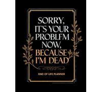 End of Life Planner for Seniors: A Calm, Guided Way to Bring Clarity and Peace of Mind to Your Loved Ones - Sorry, It’s Your Problem Now, Because I’m Dead