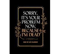 End of Life Planner for Seniors: A Calm, Guided Way to Bring Clarity and Peace of Mind to Your Loved Ones - Sorry, It’s Your Problem Now, Because I’m Dead