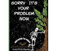 End Of Life Planner For Seniors: Sorry, It’s Your Problem Now, Because I'm Dead, Plan Ahead: BloaSecure Your Legacy, Final Wishes, and Important Documents