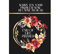 End of life planner: Sorry It’s Your Problem Now Because I’m Dead, A Simple Organizer for Final Wishes and Important Info