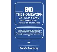 End the Homework Battle in 6 Days for Parents of Primary School Children: A Practical 6-Day System for Parents Who Spend Every School Evening Arguing, Crying, and Negotiating Over Homework, and Are