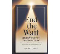 End the Wait: Hidden Cost of Perfectionism: Tiny Actions, Unseen Patterns, and Simple Shifts That Can Transform Your Life
