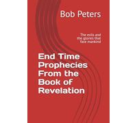 End Time Prophecies From the Book of Revelation: The evils and the glories that face mankind