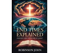 END TIMES EXPLAINED: PROPHECY AND THE RETURN OF CHRIST