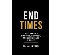 End Times: What the Bible Says Signs, Symbols, Kingdoms, Prophecy, and Living Ready in Christ