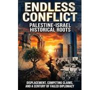 Endless Conflict: Palestine-Israel Historical Roots: Displacement, Competing Claims, and a Century of Failed Diplomacy