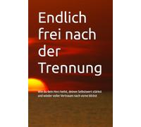 Endlich frei nach der Trennung: Wie du dein Herz heilst, deinen Selbstwert stärkst und wieder voller Vertrauen nach vorne blickst