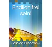 Endlich frei sein!: Freiheit, Frieden, Liebe und Gesundheit
