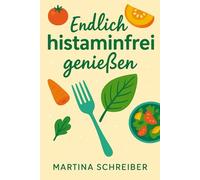 Endlich Histamin frei genießen: einfache Rezepte für mehr Wohlbefinden, Lebensfreude und einen beschwerdefreien Alltag